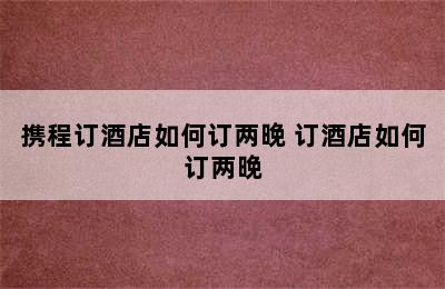 携程订酒店如何订两晚 订酒店如何订两晚